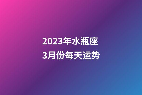 2023年水瓶座3月份每天运势-第1张-星座运势-玄机派