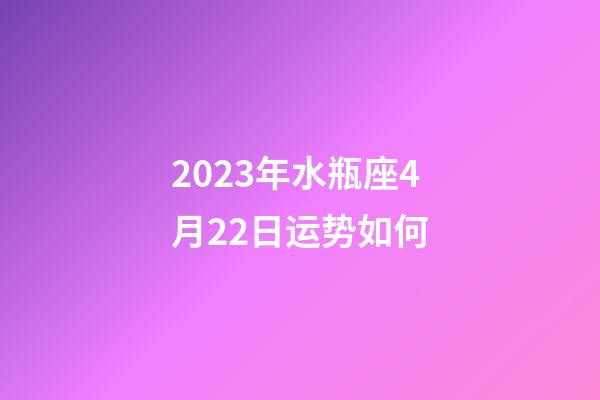 2023年水瓶座4月22日运势如何-第1张-星座运势-玄机派