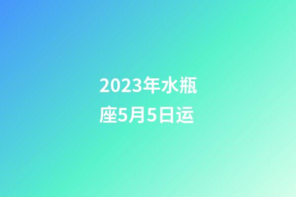 2023年水瓶座5月5日运