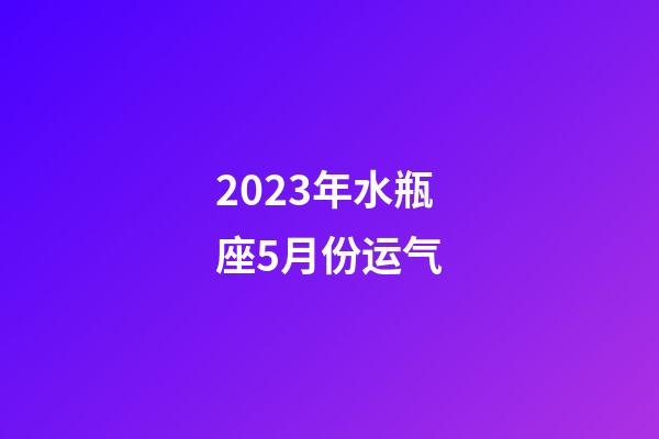 2023年水瓶座5月份运气-第1张-星座运势-玄机派