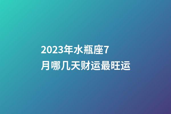 2023年水瓶座7月哪几天财运最旺运-第1张-星座运势-玄机派
