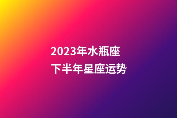 2023年水瓶座下半年星座运势-第1张-星座运势-玄机派