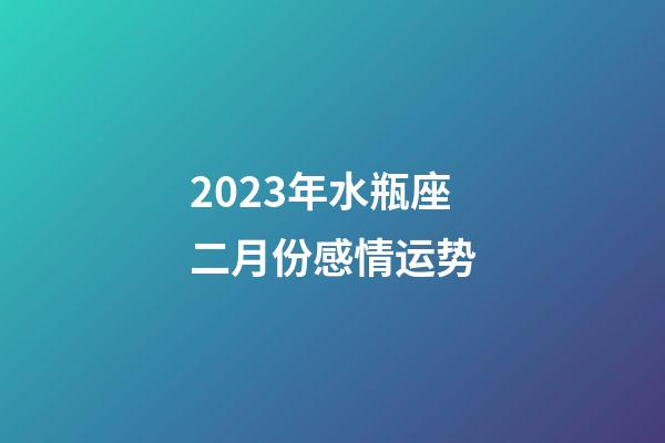 2023年水瓶座二月份感情运势-第1张-星座运势-玄机派