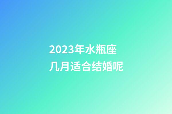 2023年水瓶座几月适合结婚呢-第1张-星座运势-玄机派