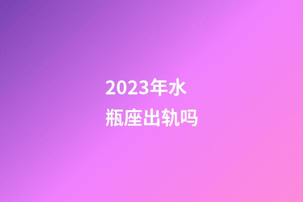 2023年水瓶座出轨吗-第1张-星座运势-玄机派