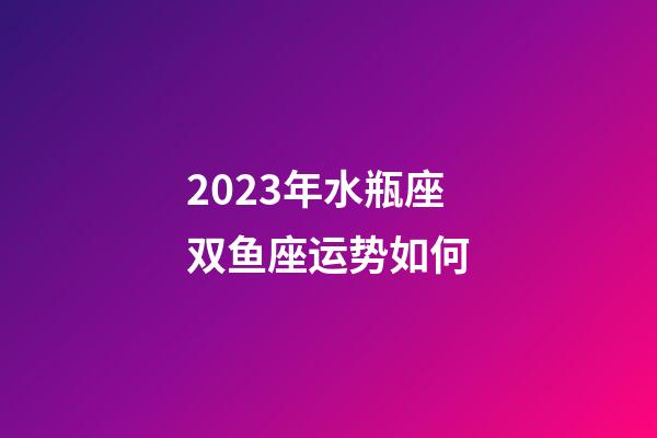 2023年水瓶座双鱼座运势如何-第1张-星座运势-玄机派