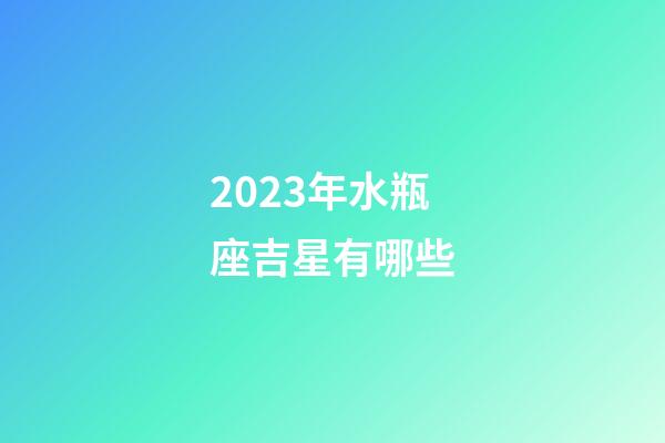 2023年水瓶座吉星有哪些-第1张-星座运势-玄机派