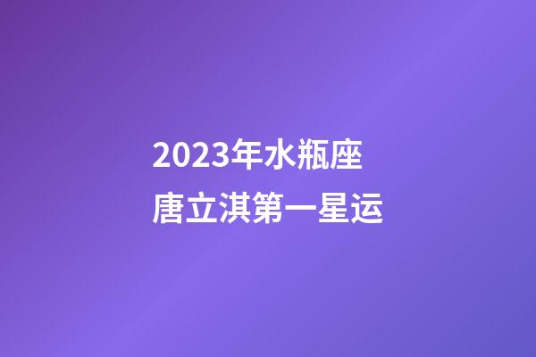 2023年水瓶座唐立淇第一星运-第1张-星座运势-玄机派