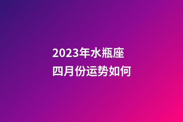 2023年水瓶座四月份运势如何-第1张-星座运势-玄机派