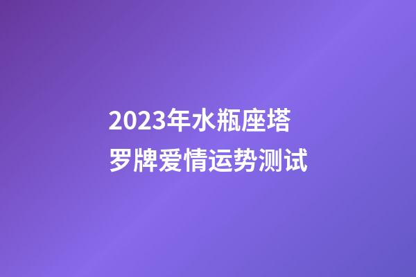 2023年水瓶座塔罗牌爱情运势测试-第1张-星座运势-玄机派