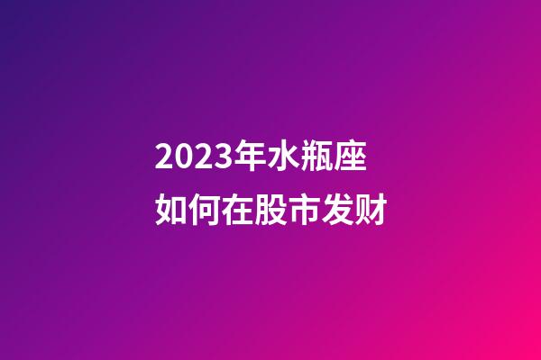 2023年水瓶座如何在股市发财-第1张-星座运势-玄机派
