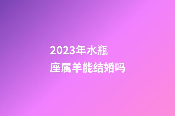 2023年水瓶座属羊能结婚吗-第1张-星座运势-玄机派