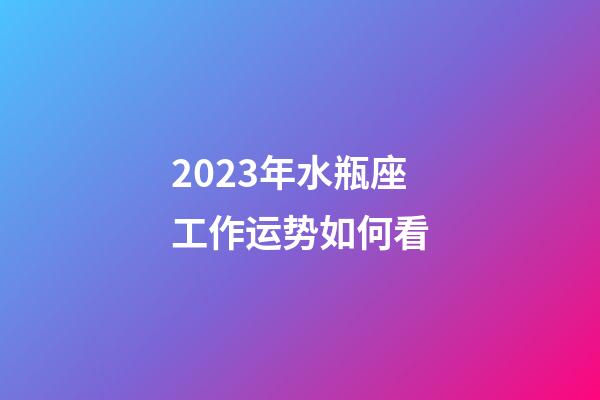 2023年水瓶座工作运势如何看-第1张-星座运势-玄机派
