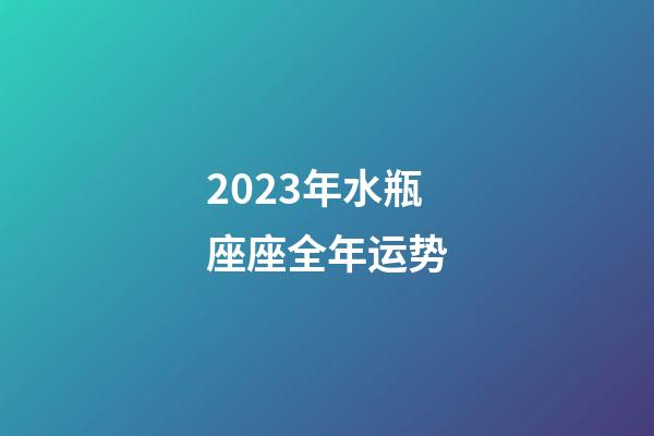 2023年水瓶座座全年运势-第1张-星座运势-玄机派