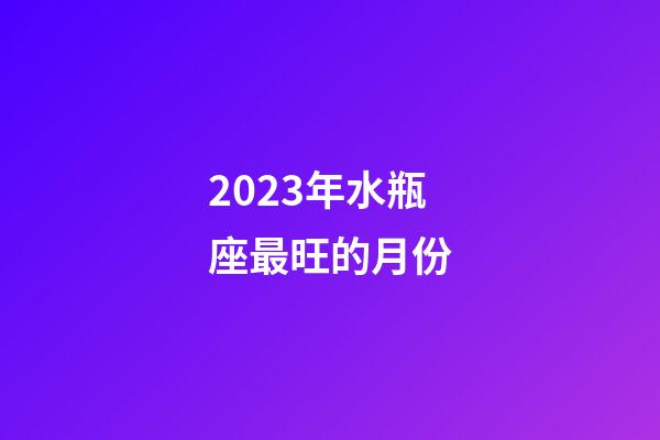 2023年水瓶座最旺的月份-第1张-星座运势-玄机派