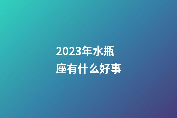 2023年水瓶座有什么好事-第1张-星座运势-玄机派