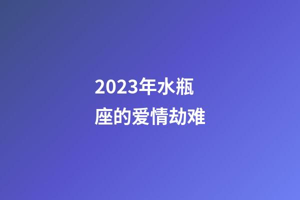 2023年水瓶座的爱情劫难-第1张-星座运势-玄机派