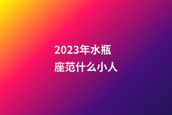 2023年水瓶座范什么小人-第1张-星座运势-玄机派