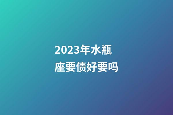2023年水瓶座要债好要吗-第1张-星座运势-玄机派