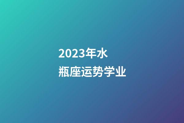 2023年水瓶座运势学业-第1张-星座运势-玄机派