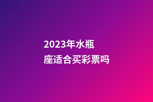2023年水瓶座适合买彩票吗-第1张-星座运势-玄机派