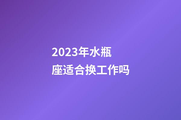 2023年水瓶座适合换工作吗-第1张-星座运势-玄机派