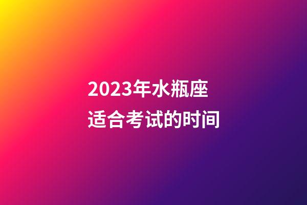 2023年水瓶座适合考试的时间-第1张-星座运势-玄机派