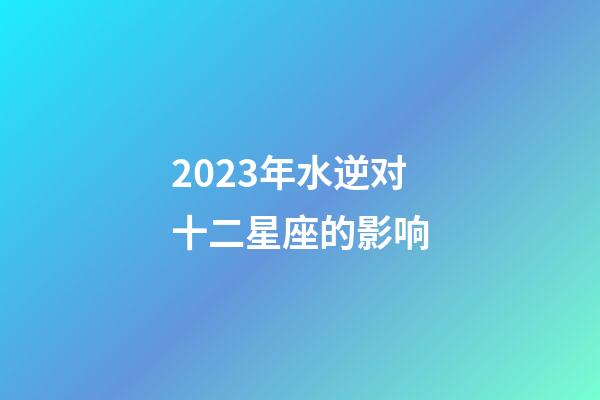 2023年水逆对十二星座的影响-第1张-星座运势-玄机派