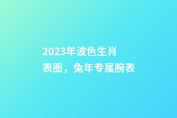 2023年波色生肖表图，兔年专属腕表-第1张-观点-玄机派