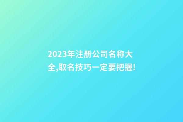 2023年注册公司名称大全,取名技巧一定要把握!-第1张-公司起名-玄机派