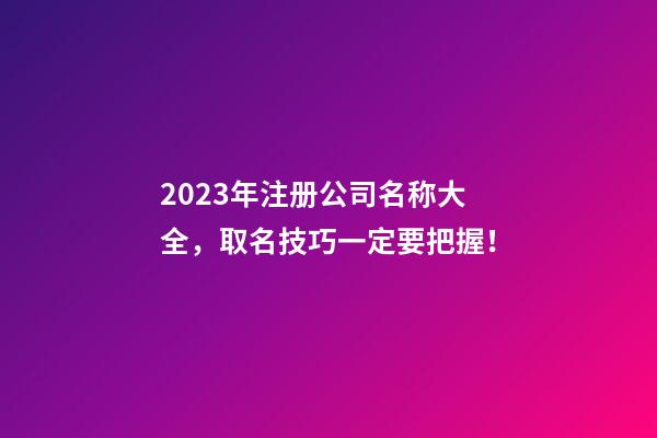 2023年注册公司名称大全，取名技巧一定要把握！-第1张-公司起名-玄机派