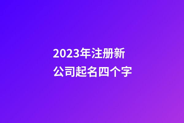 2023年注册新公司起名四个字-第1张-公司起名-玄机派