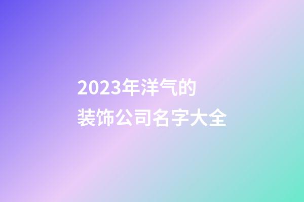 2023年洋气的装饰公司名字大全-第1张-公司起名-玄机派