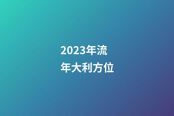 2023年流年大利方位