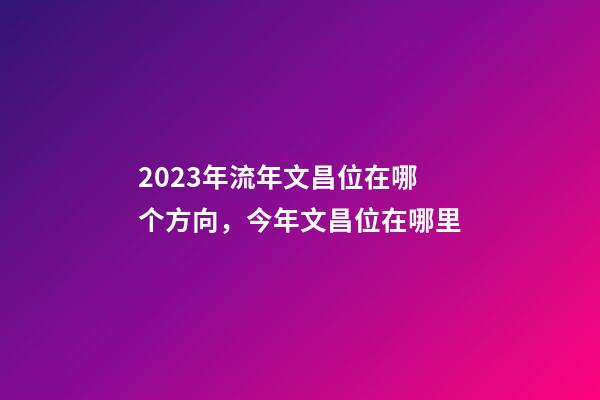 2023年流年文昌位在哪个方向，今年文昌位在哪里