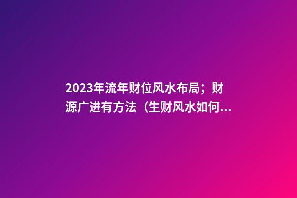 2023年流年财位风水布局；财源广进有方法（生财风水如何布局?）