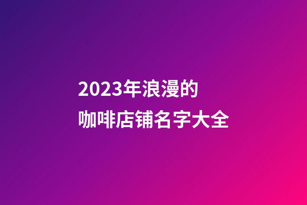 2023年浪漫的咖啡店铺名字大全