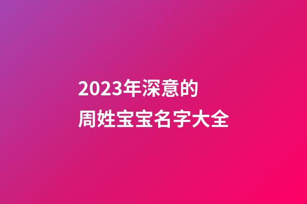 2023年深意的周姓宝宝名字大全