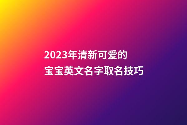 2023年清新可爱的宝宝英文名字取名技巧