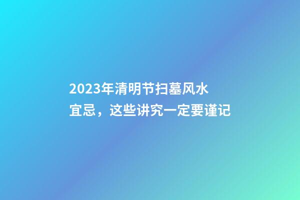 2023年清明节扫墓风水宜忌，这些讲究一定要谨记
