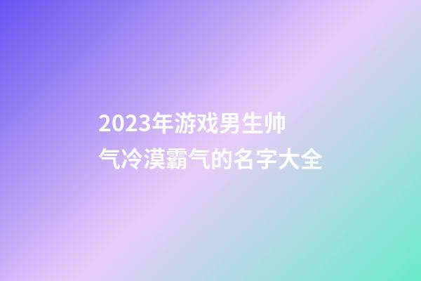 2023年游戏男生帅气冷漠霸气的名字大全