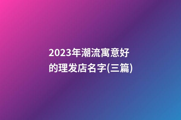 2023年潮流寓意好的理发店名字(三篇)-第1张-店铺起名-玄机派