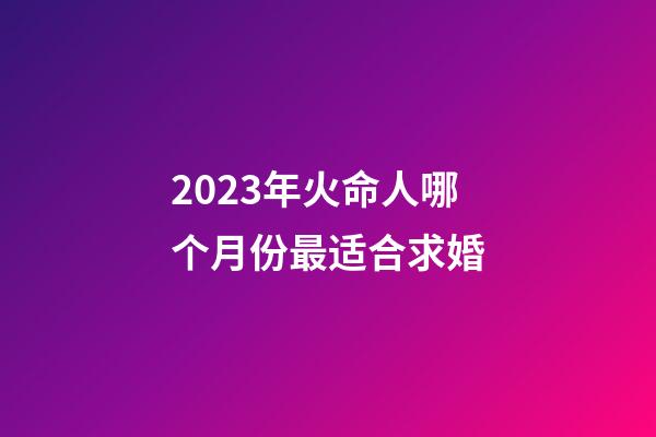 2023年火命人哪个月份最适合求婚