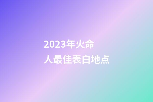 2023年火命人最佳表白地点