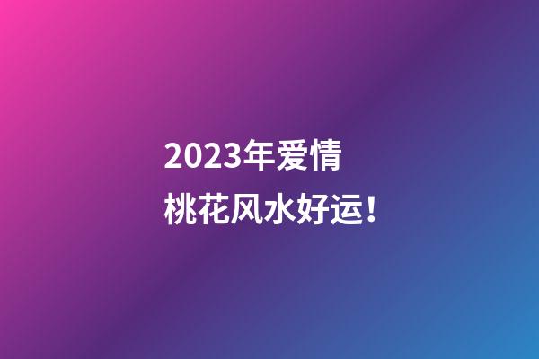 2023年爱情桃花风水好运！