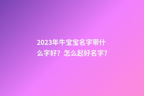 2023年牛宝宝名字带什么字好？怎么起好名字？