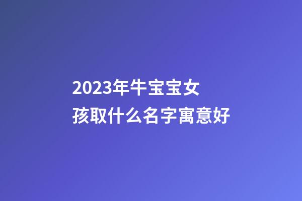2023年牛宝宝女孩取什么名字寓意好