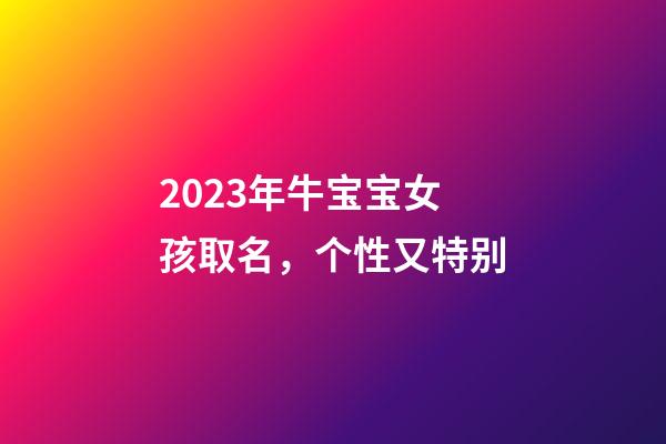2023年牛宝宝女孩取名，个性又特别