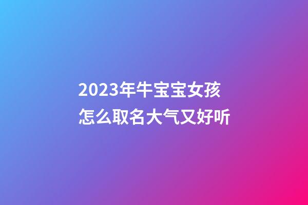 2023年牛宝宝女孩怎么取名大气又好听