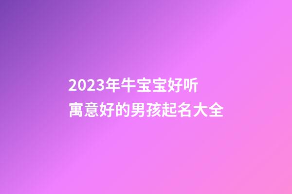 2023年牛宝宝好听寓意好的男孩起名大全